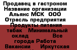 Продавец в гастроном › Название организации ­ Альянс-МСК, ООО › Отрасль предприятия ­ Продукты питания, табак › Минимальный оклад ­ 26 000 - Все города Работа » Вакансии   . Иркутская обл.,Иркутск г.